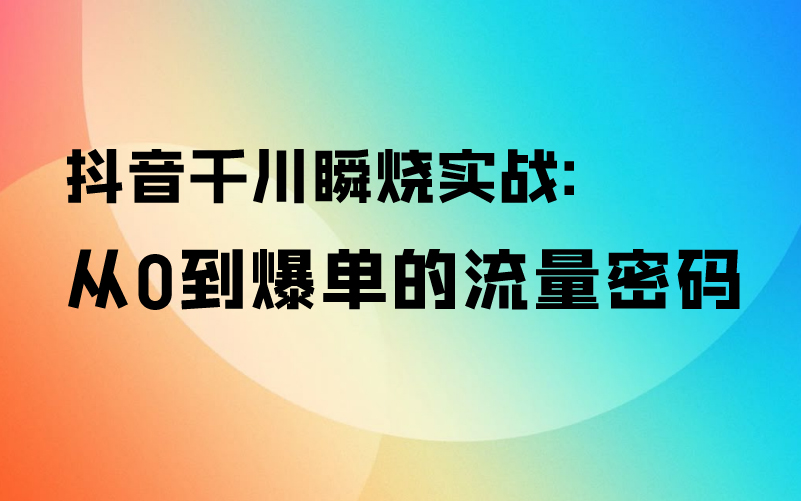 抖音千川瞬烧实战：从0到爆单的流量密码课程封面