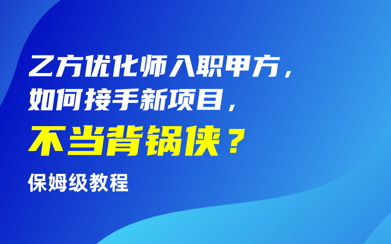 乙方优化师入职甲方，如何接手新项目，不当背锅侠？（保姆级教程）课程封面